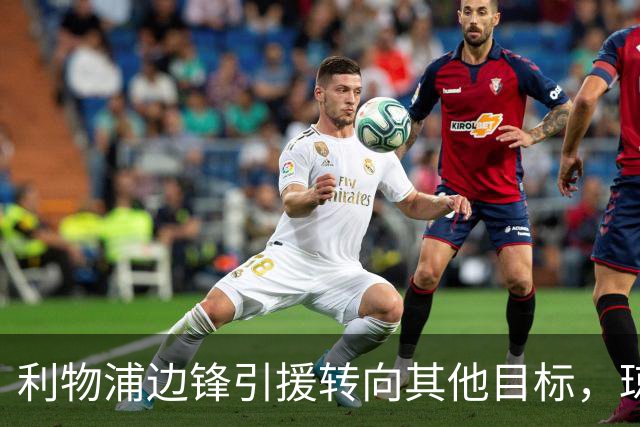 利物浦边锋引援转向其他目标，琼斯和基耶萨最有可能离队