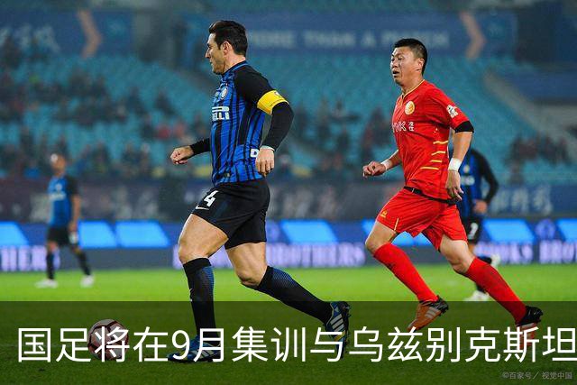 国足将在9月集训与乌兹别克斯坦进行热身赛，年轻一代备受期待