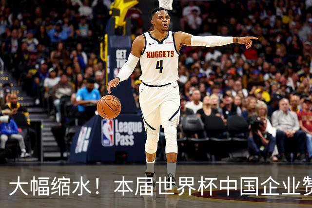 大幅缩水！本届世界杯中国企业赞助投入超5亿美元，较上届缩水64%