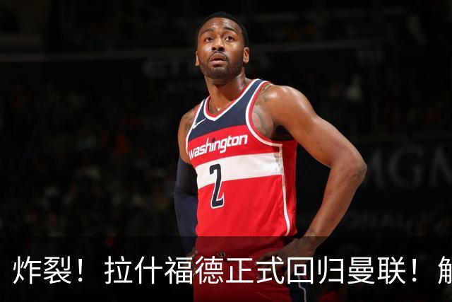 炸裂！拉什福德正式回归曼联！解约条款曝光