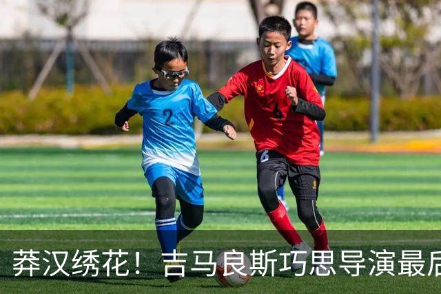 莽汉绣花！吉马良斯巧思导演最后绝杀 独自领跑助攻榜