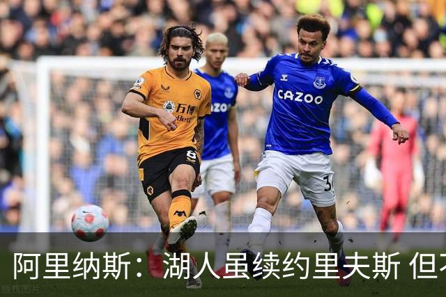阿里纳斯：湖人虽续约里夫斯 但不补强阵容新赛季依旧没戏