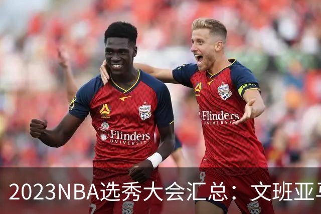 2023NBA选秀大会汇总：文班亚马状元 米勒榜眼